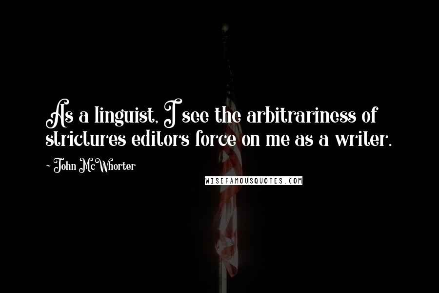 John McWhorter Quotes: As a linguist, I see the arbitrariness of strictures editors force on me as a writer.