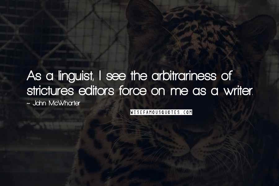 John McWhorter Quotes: As a linguist, I see the arbitrariness of strictures editors force on me as a writer.