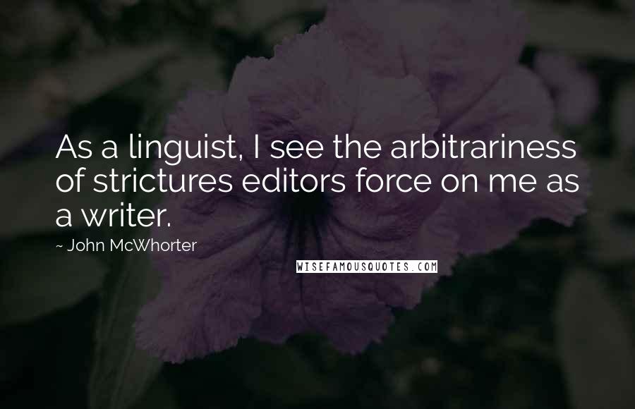 John McWhorter Quotes: As a linguist, I see the arbitrariness of strictures editors force on me as a writer.