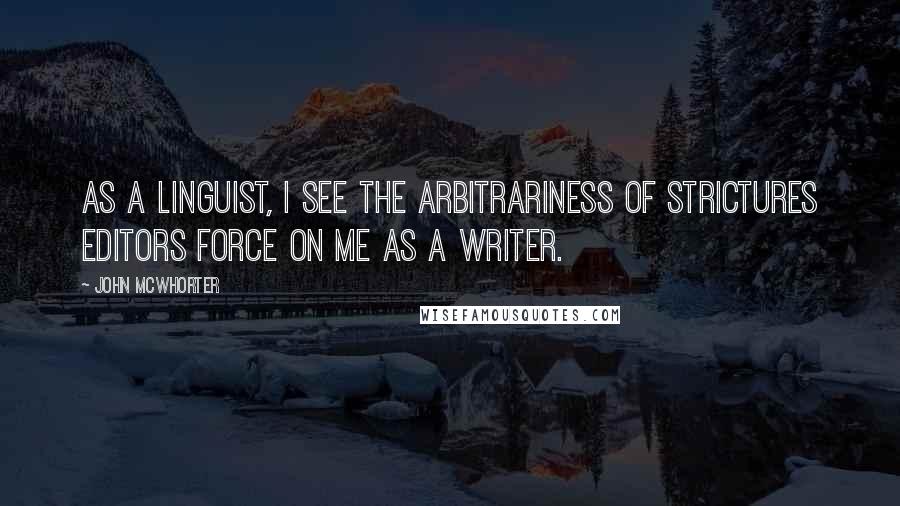 John McWhorter Quotes: As a linguist, I see the arbitrariness of strictures editors force on me as a writer.