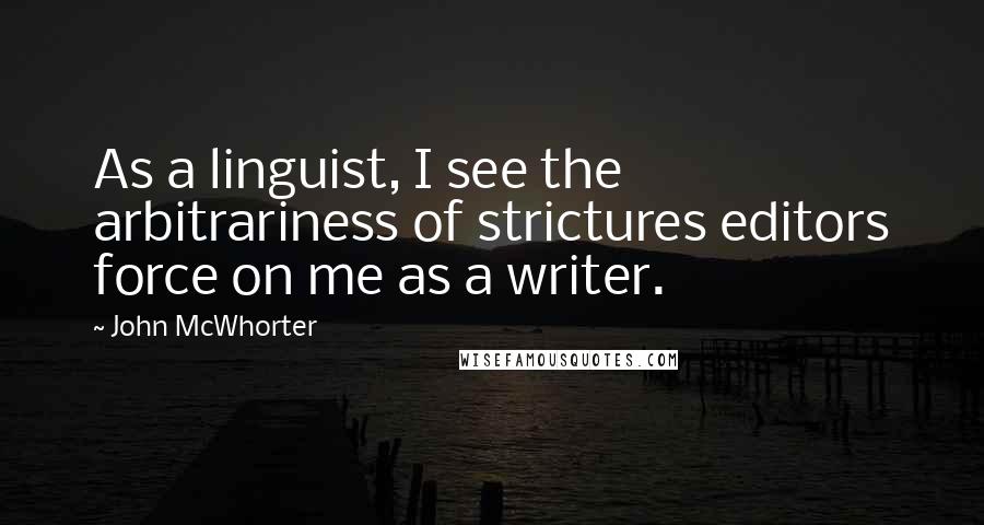 John McWhorter Quotes: As a linguist, I see the arbitrariness of strictures editors force on me as a writer.