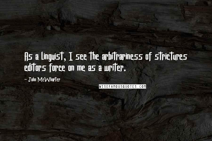 John McWhorter Quotes: As a linguist, I see the arbitrariness of strictures editors force on me as a writer.