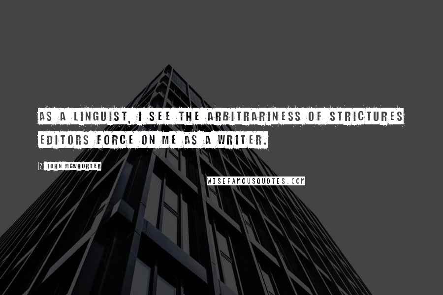 John McWhorter Quotes: As a linguist, I see the arbitrariness of strictures editors force on me as a writer.