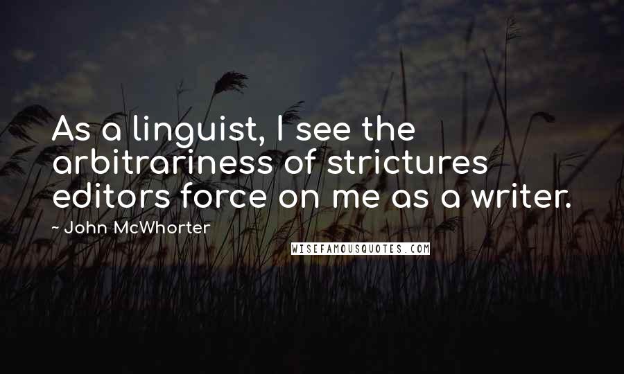 John McWhorter Quotes: As a linguist, I see the arbitrariness of strictures editors force on me as a writer.