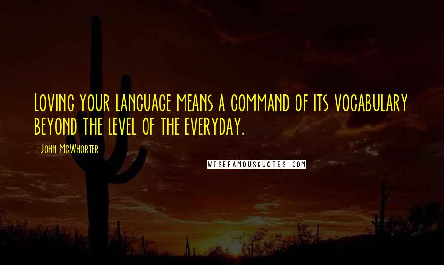 John McWhorter Quotes: Loving your language means a command of its vocabulary beyond the level of the everyday.