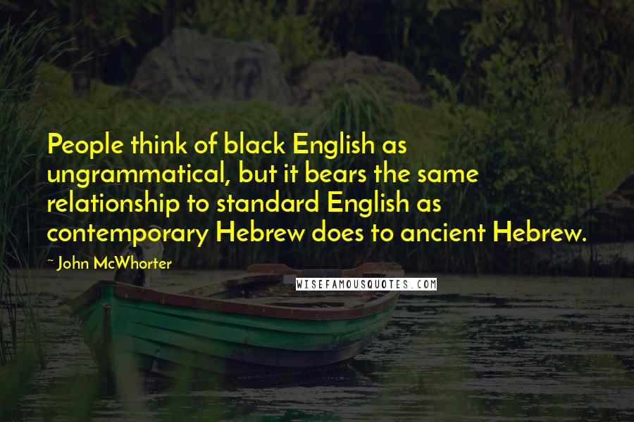 John McWhorter Quotes: People think of black English as ungrammatical, but it bears the same relationship to standard English as contemporary Hebrew does to ancient Hebrew.