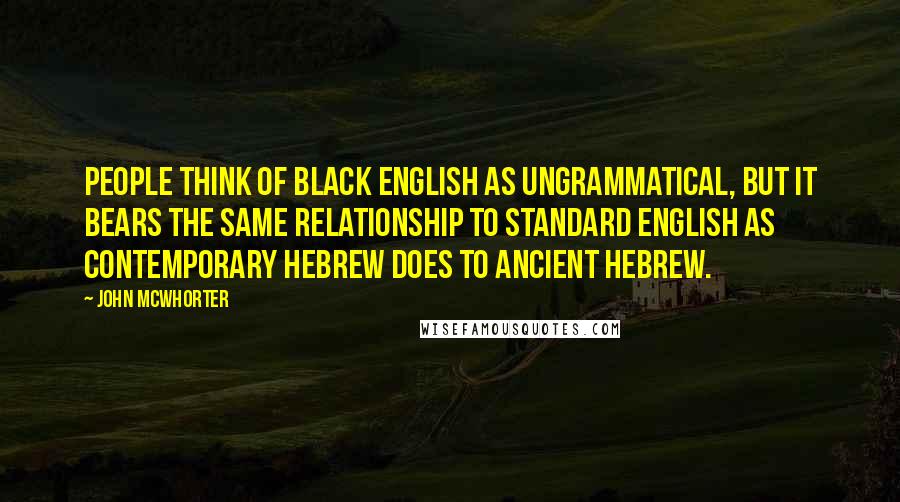 John McWhorter Quotes: People think of black English as ungrammatical, but it bears the same relationship to standard English as contemporary Hebrew does to ancient Hebrew.