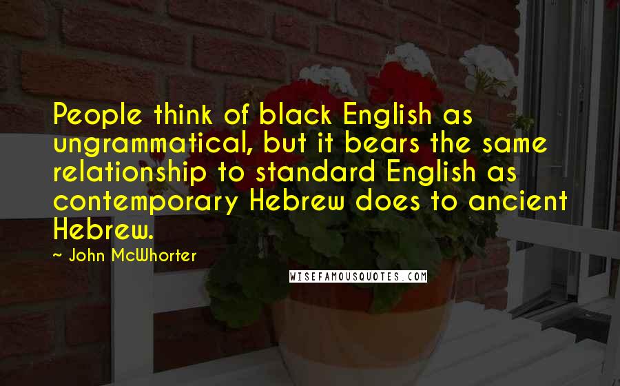 John McWhorter Quotes: People think of black English as ungrammatical, but it bears the same relationship to standard English as contemporary Hebrew does to ancient Hebrew.