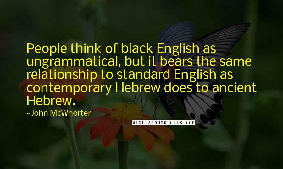 John McWhorter Quotes: People think of black English as ungrammatical, but it bears the same relationship to standard English as contemporary Hebrew does to ancient Hebrew.