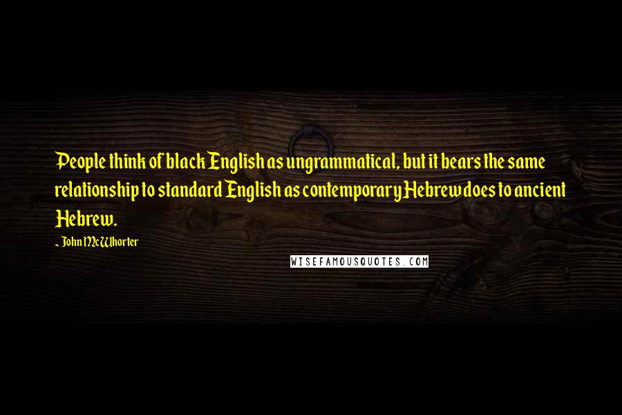 John McWhorter Quotes: People think of black English as ungrammatical, but it bears the same relationship to standard English as contemporary Hebrew does to ancient Hebrew.