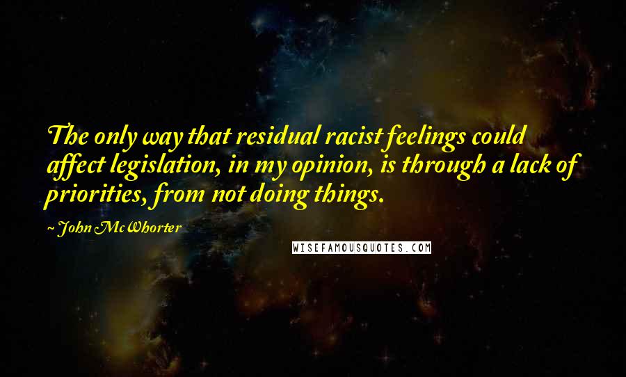 John McWhorter Quotes: The only way that residual racist feelings could affect legislation, in my opinion, is through a lack of priorities, from not doing things.