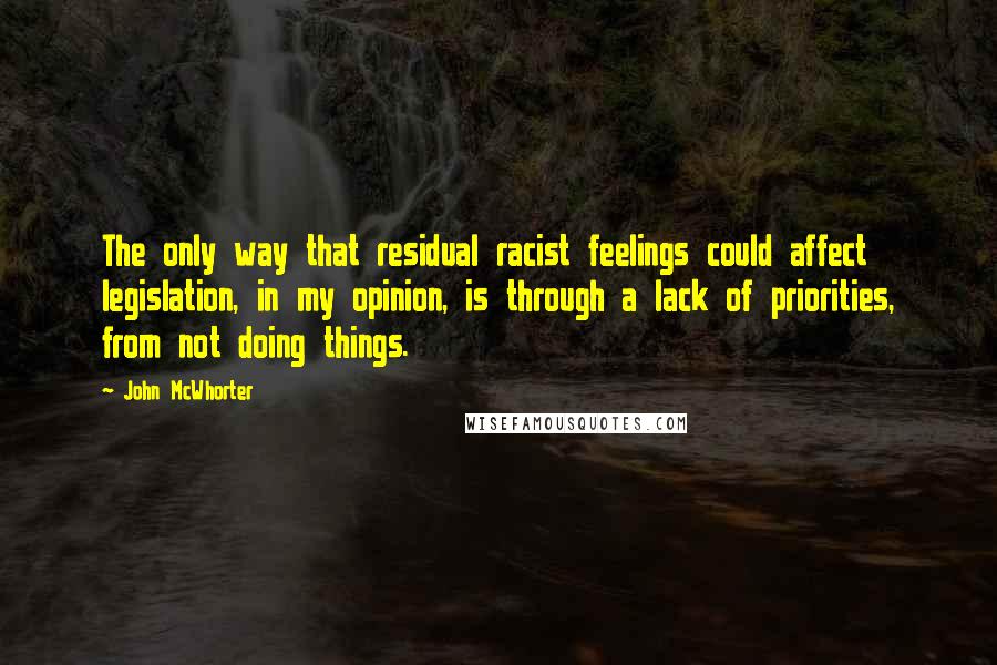 John McWhorter Quotes: The only way that residual racist feelings could affect legislation, in my opinion, is through a lack of priorities, from not doing things.