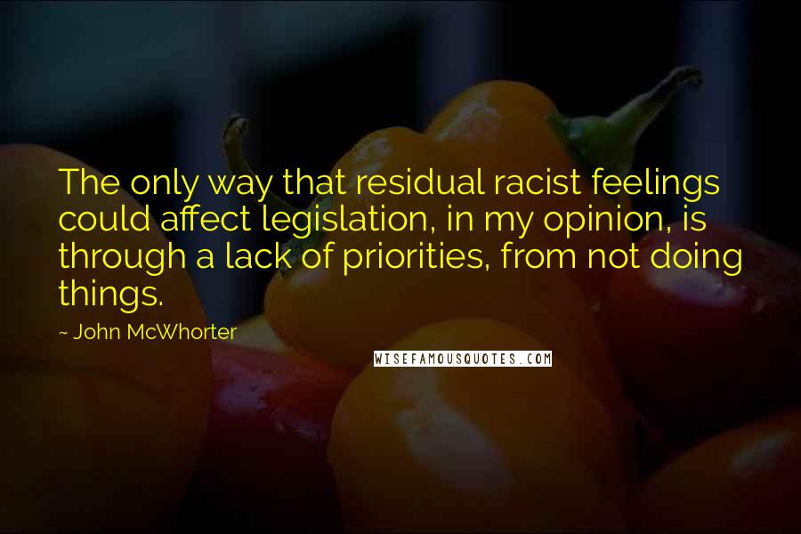 John McWhorter Quotes: The only way that residual racist feelings could affect legislation, in my opinion, is through a lack of priorities, from not doing things.