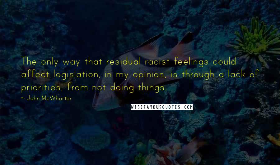 John McWhorter Quotes: The only way that residual racist feelings could affect legislation, in my opinion, is through a lack of priorities, from not doing things.