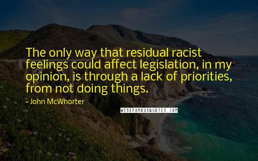 John McWhorter Quotes: The only way that residual racist feelings could affect legislation, in my opinion, is through a lack of priorities, from not doing things.