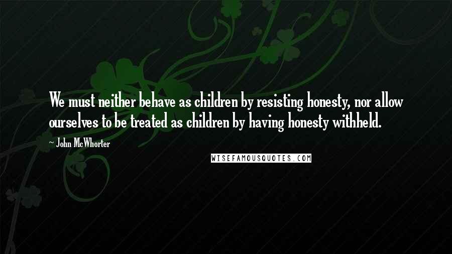 John McWhorter Quotes: We must neither behave as children by resisting honesty, nor allow ourselves to be treated as children by having honesty withheld.