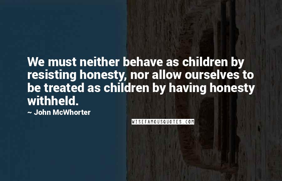 John McWhorter Quotes: We must neither behave as children by resisting honesty, nor allow ourselves to be treated as children by having honesty withheld.