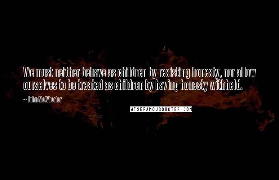 John McWhorter Quotes: We must neither behave as children by resisting honesty, nor allow ourselves to be treated as children by having honesty withheld.