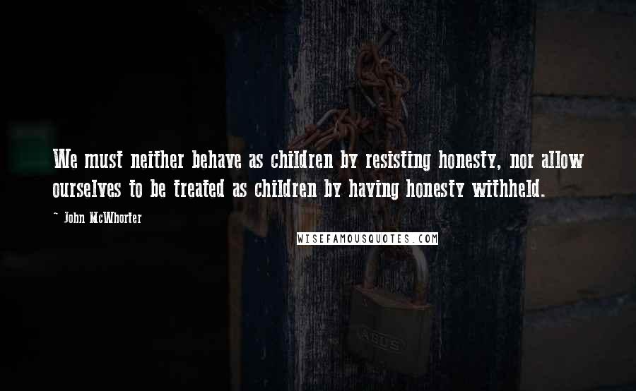 John McWhorter Quotes: We must neither behave as children by resisting honesty, nor allow ourselves to be treated as children by having honesty withheld.