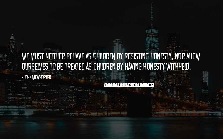 John McWhorter Quotes: We must neither behave as children by resisting honesty, nor allow ourselves to be treated as children by having honesty withheld.