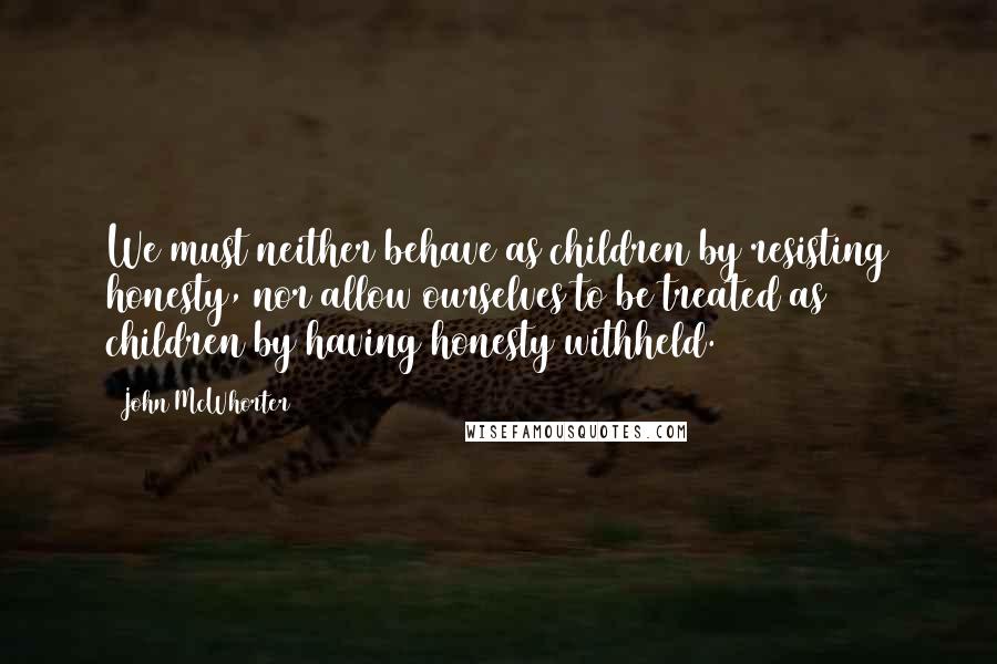 John McWhorter Quotes: We must neither behave as children by resisting honesty, nor allow ourselves to be treated as children by having honesty withheld.