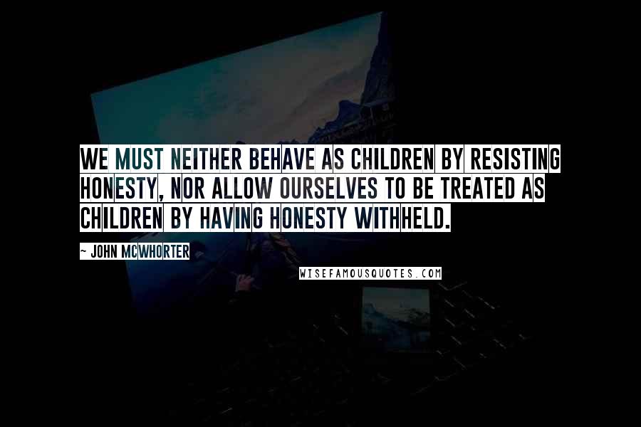 John McWhorter Quotes: We must neither behave as children by resisting honesty, nor allow ourselves to be treated as children by having honesty withheld.