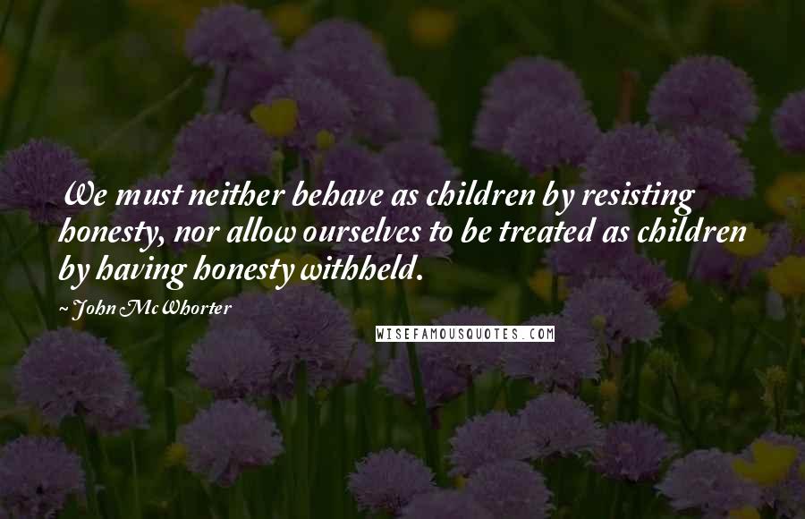 John McWhorter Quotes: We must neither behave as children by resisting honesty, nor allow ourselves to be treated as children by having honesty withheld.