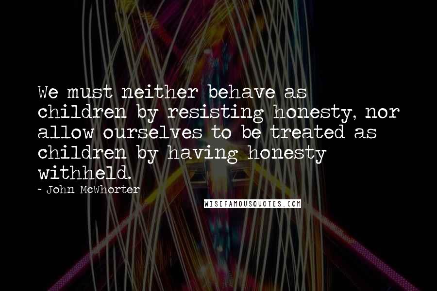 John McWhorter Quotes: We must neither behave as children by resisting honesty, nor allow ourselves to be treated as children by having honesty withheld.