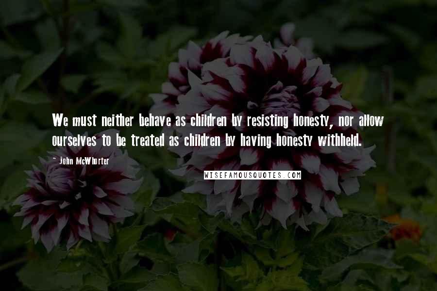 John McWhorter Quotes: We must neither behave as children by resisting honesty, nor allow ourselves to be treated as children by having honesty withheld.