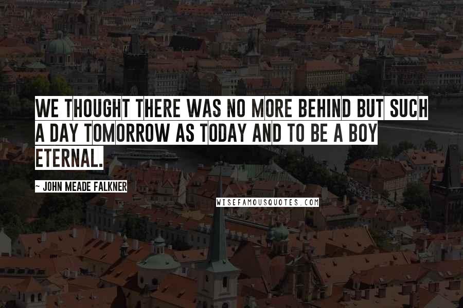 John Meade Falkner Quotes: We thought there was no more behind But such a day tomorrow as today And to be a boy eternal.