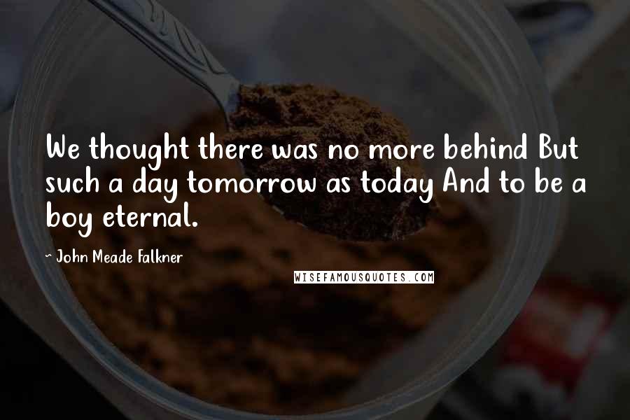John Meade Falkner Quotes: We thought there was no more behind But such a day tomorrow as today And to be a boy eternal.