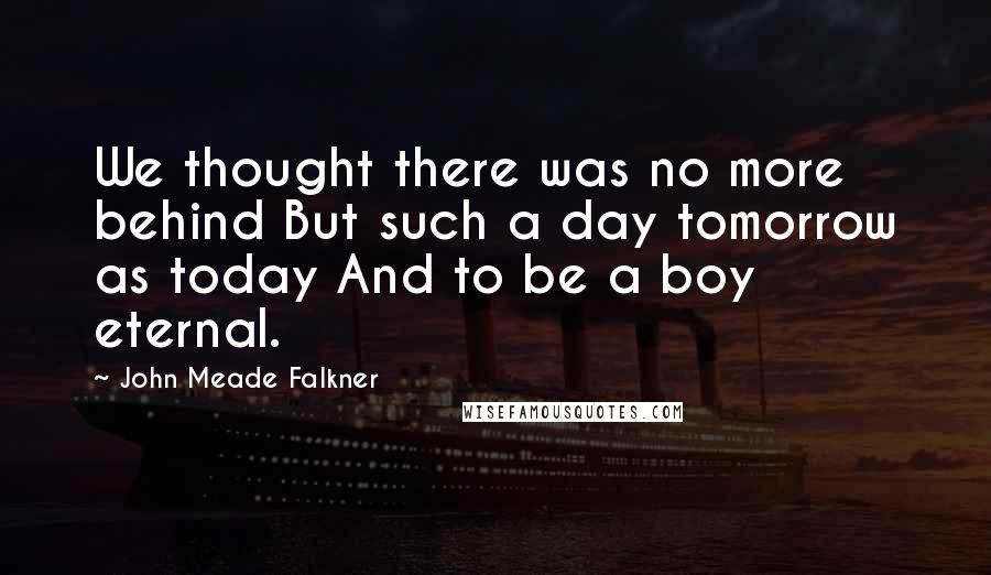 John Meade Falkner Quotes: We thought there was no more behind But such a day tomorrow as today And to be a boy eternal.