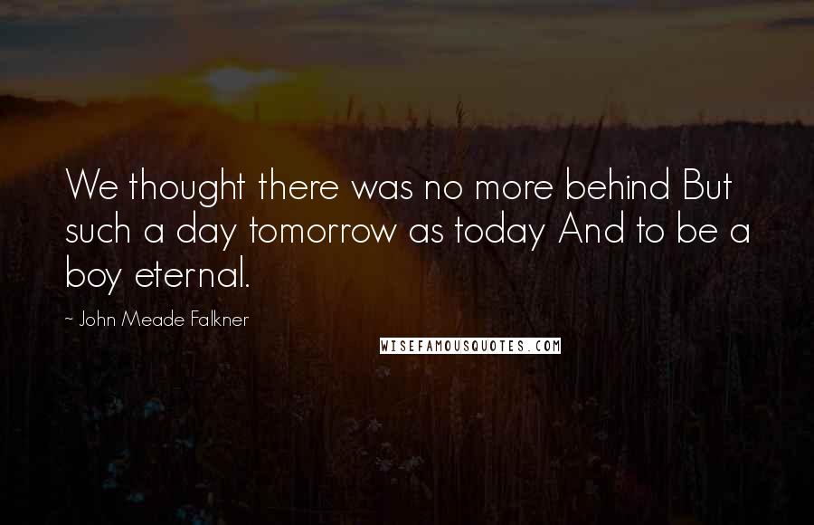 John Meade Falkner Quotes: We thought there was no more behind But such a day tomorrow as today And to be a boy eternal.