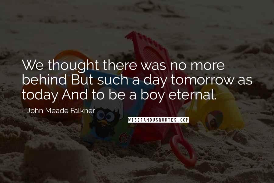 John Meade Falkner Quotes: We thought there was no more behind But such a day tomorrow as today And to be a boy eternal.