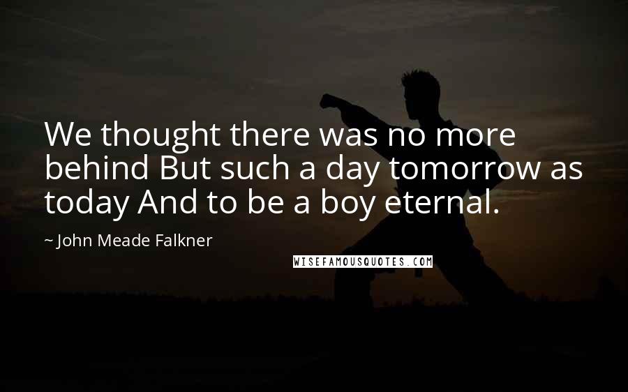 John Meade Falkner Quotes: We thought there was no more behind But such a day tomorrow as today And to be a boy eternal.