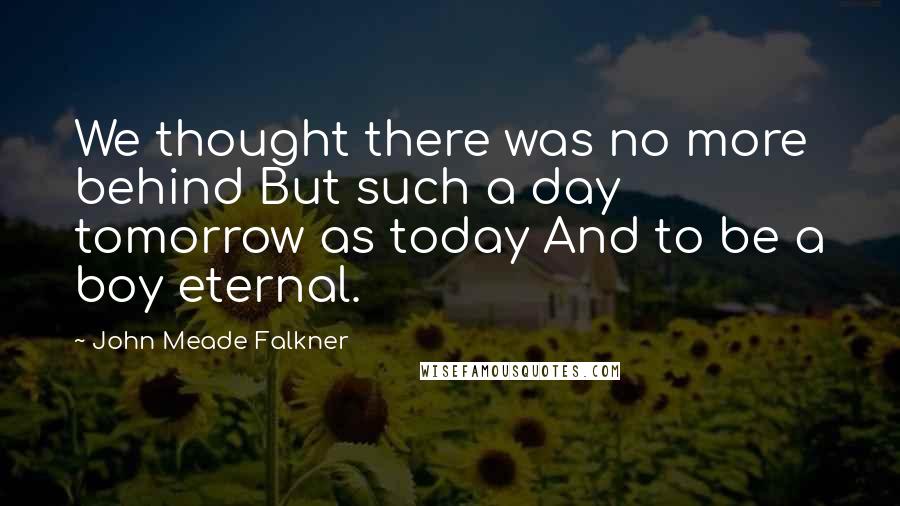 John Meade Falkner Quotes: We thought there was no more behind But such a day tomorrow as today And to be a boy eternal.