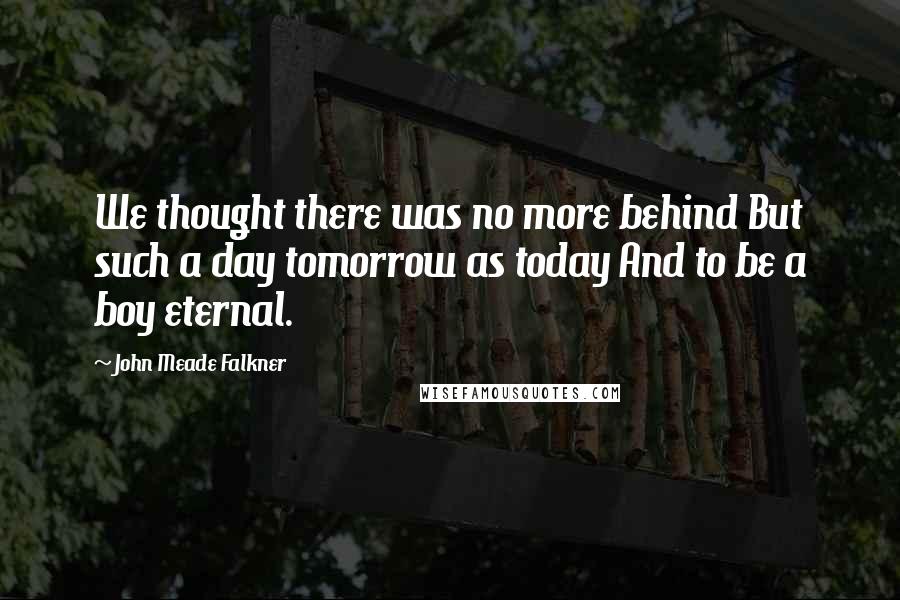 John Meade Falkner Quotes: We thought there was no more behind But such a day tomorrow as today And to be a boy eternal.