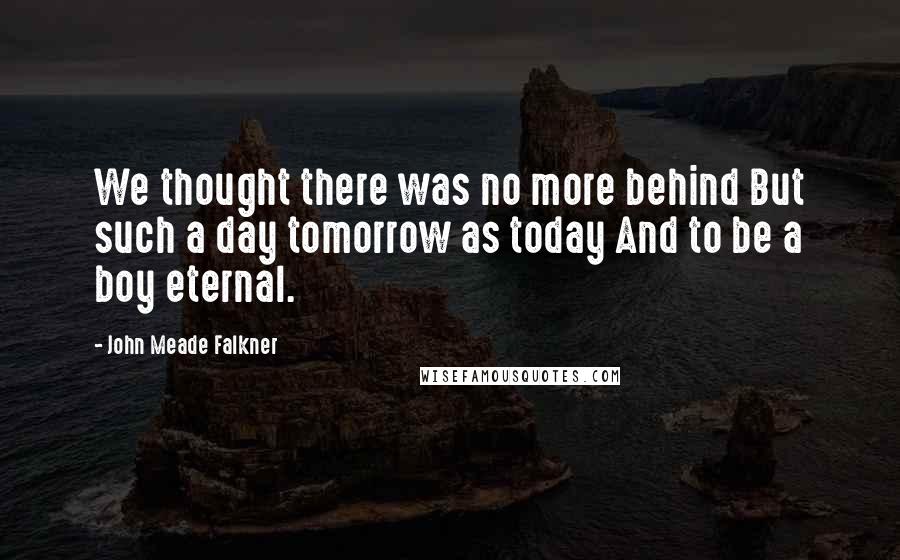 John Meade Falkner Quotes: We thought there was no more behind But such a day tomorrow as today And to be a boy eternal.
