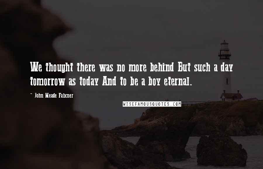 John Meade Falkner Quotes: We thought there was no more behind But such a day tomorrow as today And to be a boy eternal.