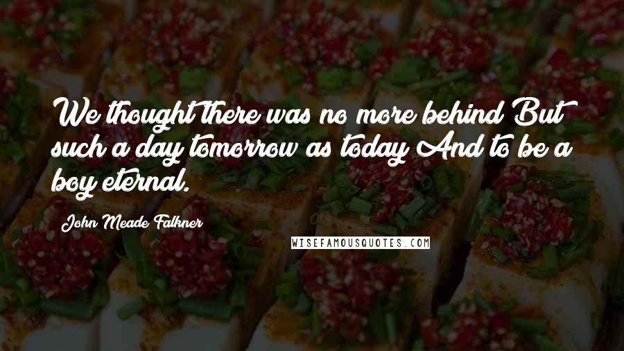 John Meade Falkner Quotes: We thought there was no more behind But such a day tomorrow as today And to be a boy eternal.