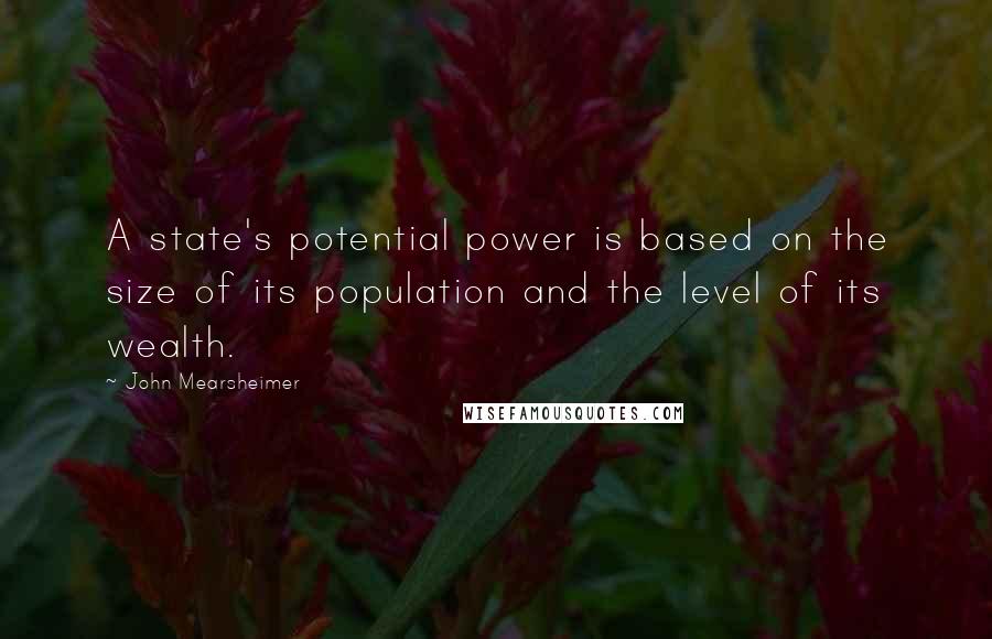 John Mearsheimer Quotes: A state's potential power is based on the size of its population and the level of its wealth.