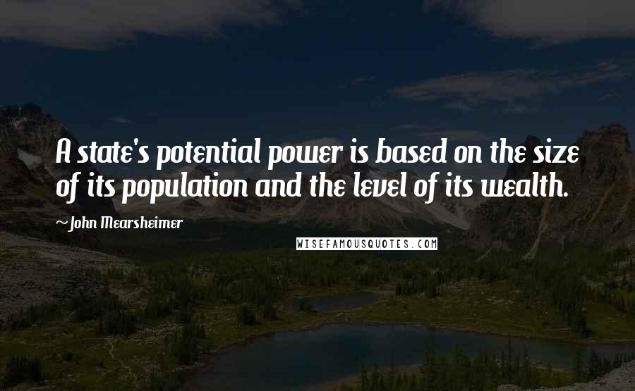 John Mearsheimer Quotes: A state's potential power is based on the size of its population and the level of its wealth.