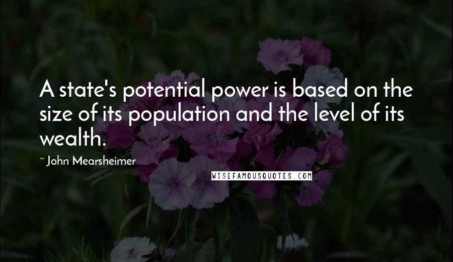 John Mearsheimer Quotes: A state's potential power is based on the size of its population and the level of its wealth.