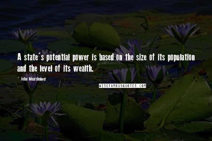 John Mearsheimer Quotes: A state's potential power is based on the size of its population and the level of its wealth.