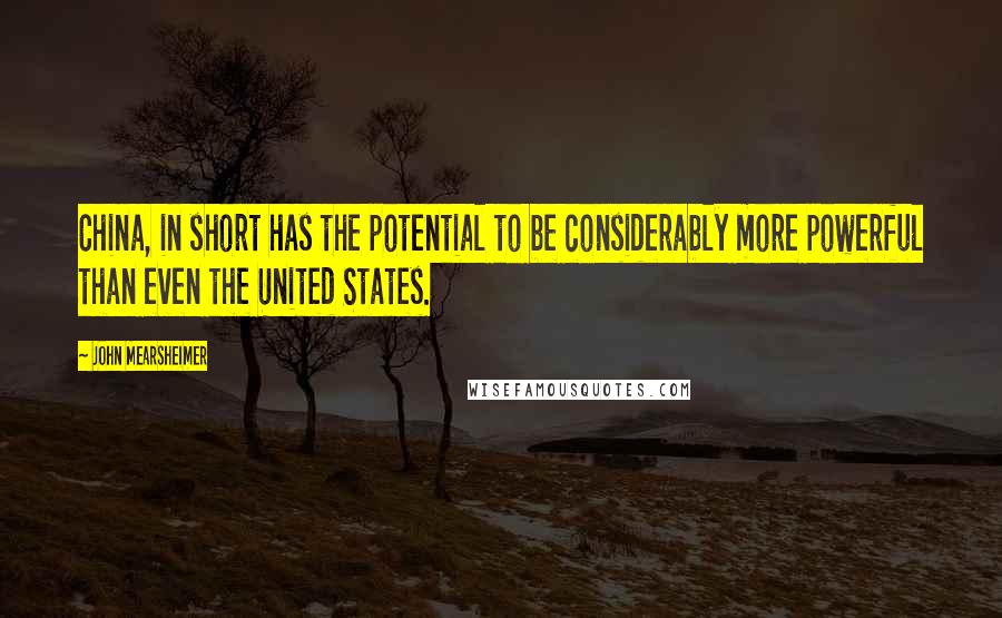 John Mearsheimer Quotes: China, in short has the potential to be considerably more powerful than even the United States.