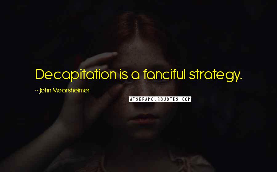 John Mearsheimer Quotes: Decapitation is a fanciful strategy.