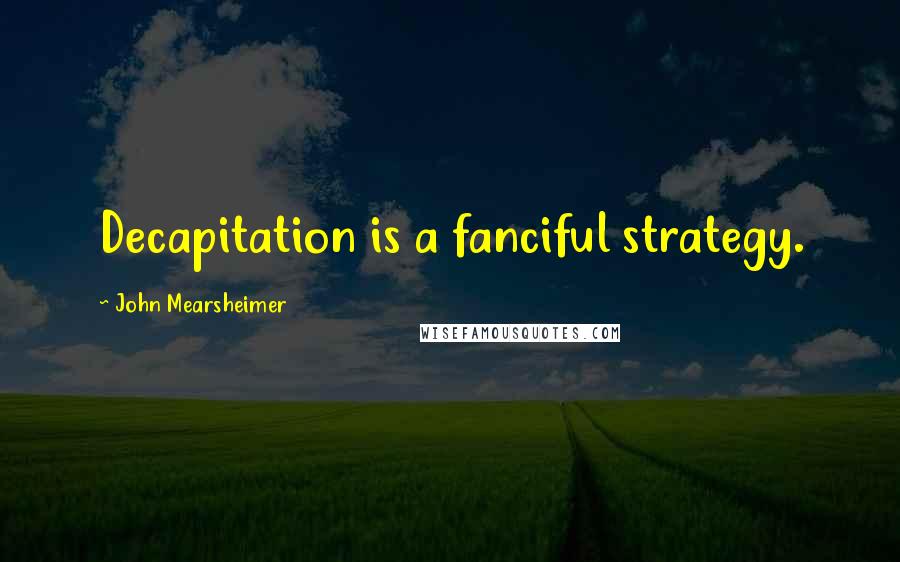 John Mearsheimer Quotes: Decapitation is a fanciful strategy.