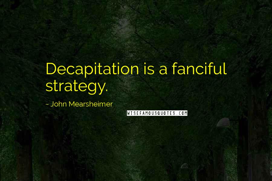 John Mearsheimer Quotes: Decapitation is a fanciful strategy.