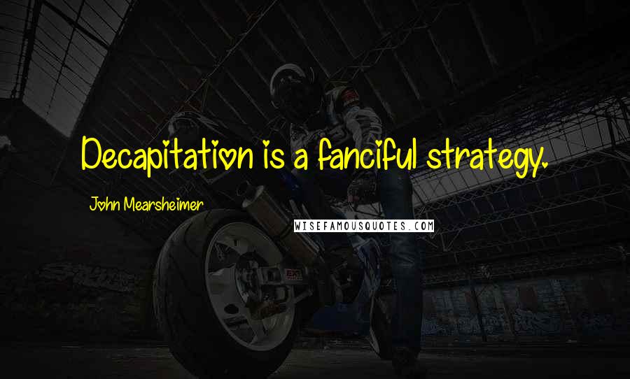 John Mearsheimer Quotes: Decapitation is a fanciful strategy.