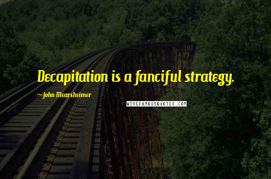 John Mearsheimer Quotes: Decapitation is a fanciful strategy.